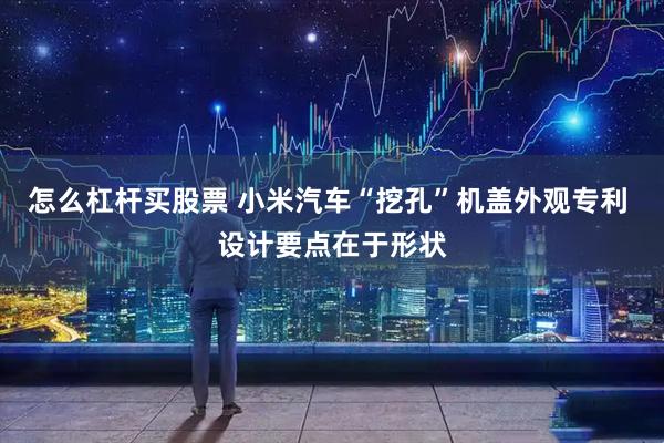 怎么杠杆买股票 小米汽车“挖孔”机盖外观专利 设计要点在于形状