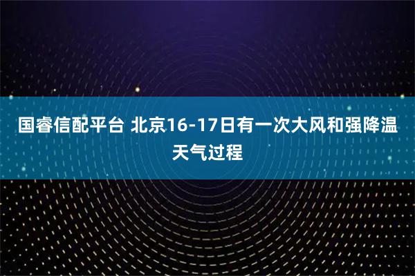 国睿信配平台 北京16-17日有一次大风和强降温天气过程
