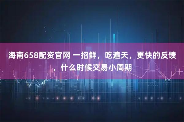 海南658配资官网 一招鲜，吃遍天，更快的反馈，什么时候交易小周期
