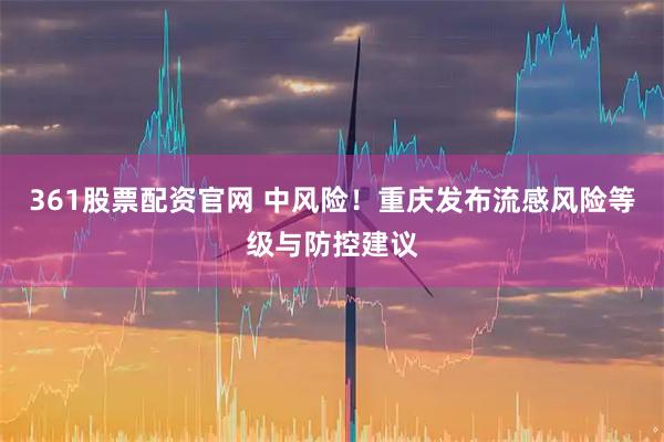 361股票配资官网 中风险！重庆发布流感风险等级与防控建议