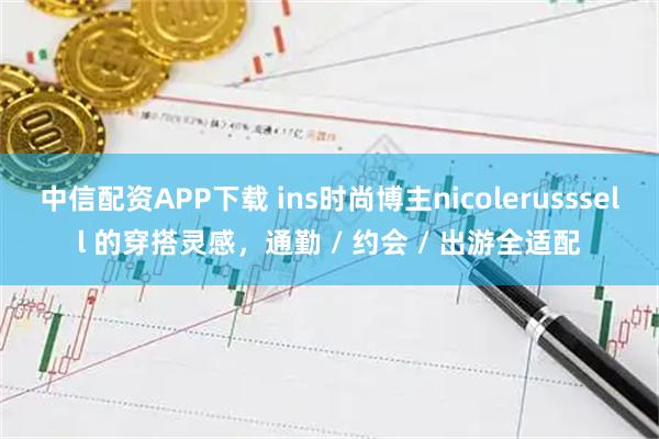 中信配资APP下载 ins时尚博主nicolerusssell 的穿搭灵感，通勤 / 约会 / 出游全适配