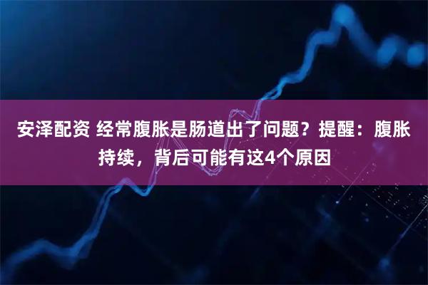 安泽配资 经常腹胀是肠道出了问题？提醒：腹胀持续，背后可能有这4个原因