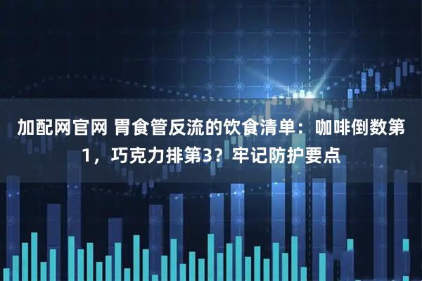 加配网官网 胃食管反流的饮食清单：咖啡倒数第1，巧克力排第3？牢记防护要点