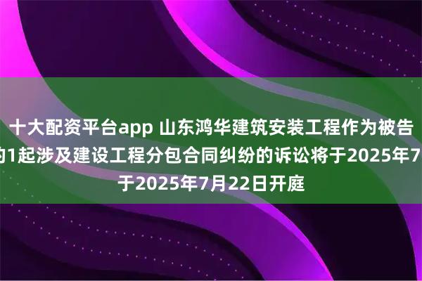 十大配资平台app 山东鸿华建筑安装工程作为被告/被上诉人的1起涉及建设工程分包合同纠纷的诉讼将于2025年7月22日开庭