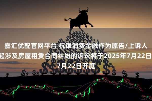 嘉汇优配官网平台 杭银消费金融作为原告/上诉人的1起涉及房屋租赁合同纠纷的诉讼将于2025年7月22日开庭