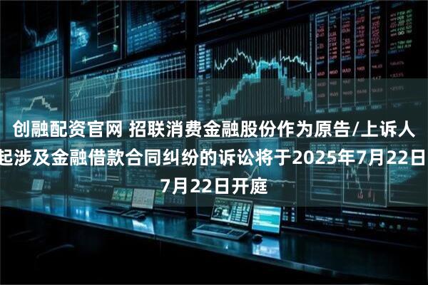 创融配资官网 招联消费金融股份作为原告/上诉人的1起涉及金融借款合同纠纷的诉讼将于2025年7月22日开庭