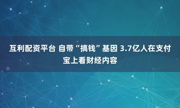 互利配资平台 自带“搞钱”基因 3.7亿人在支付宝上看财经内容
