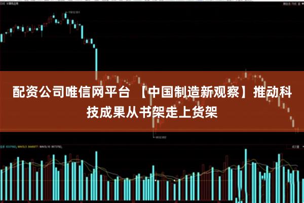 配资公司唯信网平台 【中国制造新观察】推动科技成果从书架走上货架