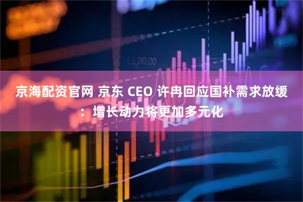 京海配资官网 京东 CEO 许冉回应国补需求放缓：增长动力将更加多元化