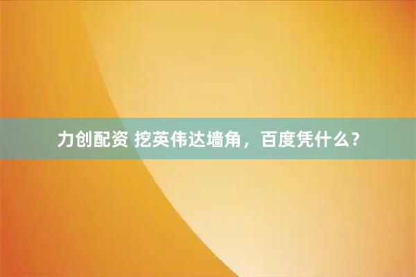 力创配资 挖英伟达墙角，百度凭什么？
