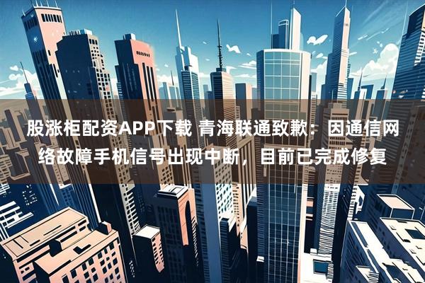 股涨柜配资APP下载 青海联通致歉：因通信网络故障手机信号出现中断，目前已完成修复