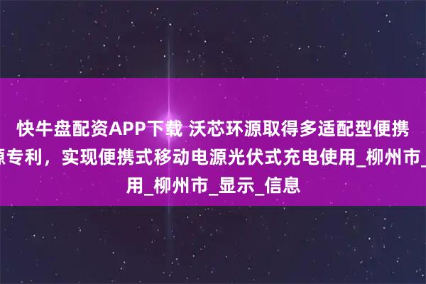 快牛盘配资APP下载 沃芯环源取得多适配型便携式移动电源专利,实现便携式移动电源光伏式充电使用_柳州市_显示_信息