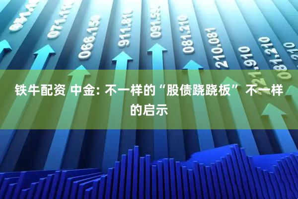 铁牛配资 中金: 不一样的“股债跷跷板” 不一样的启示