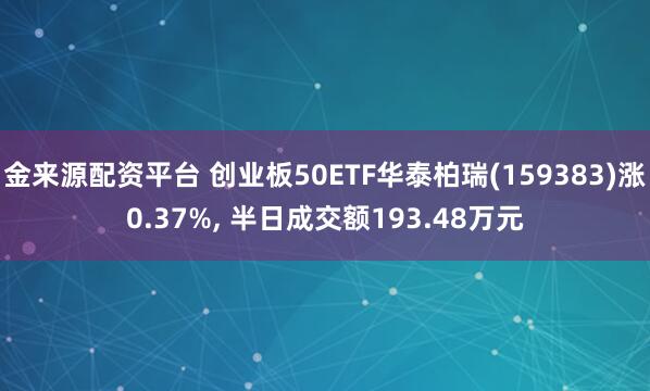 金来源配资平台 创业板50ETF华泰柏瑞(159383)涨0.37%, 半日成交额193.48万元
