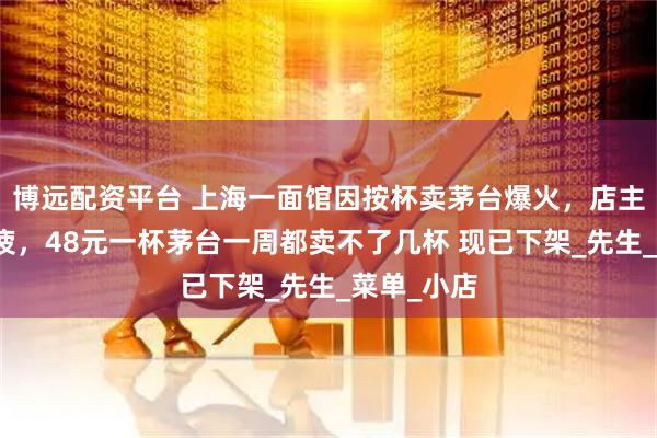 博远配资平台 上海一面馆因按杯卖茅台爆火,店主:身心俱疲,48元一杯茅台一周都卖不了几杯 现已下架_先生_菜单_小店