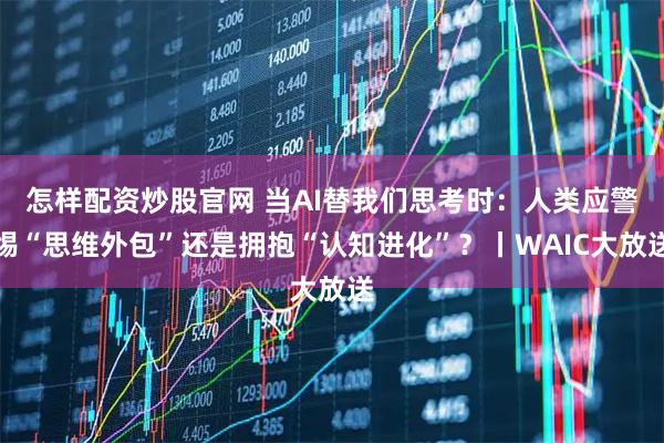 怎样配资炒股官网 当AI替我们思考时：人类应警惕“思维外包”还是拥抱“认知进化”？丨WAIC大放送