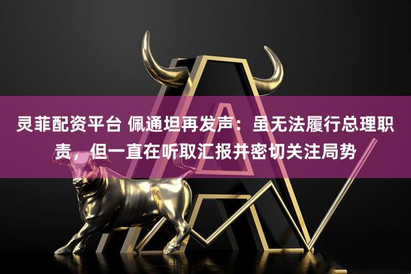 灵菲配资平台 佩通坦再发声:虽无法履行总理职责,但一直在听取汇报并密切关注局势