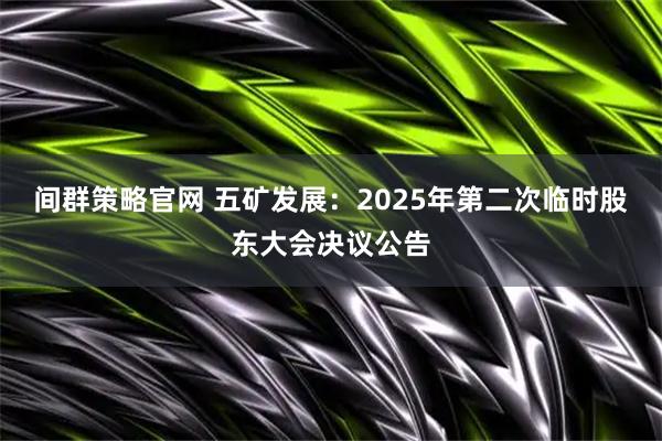间群策略官网 五矿发展：2025年第二次临时股东大会决议公告