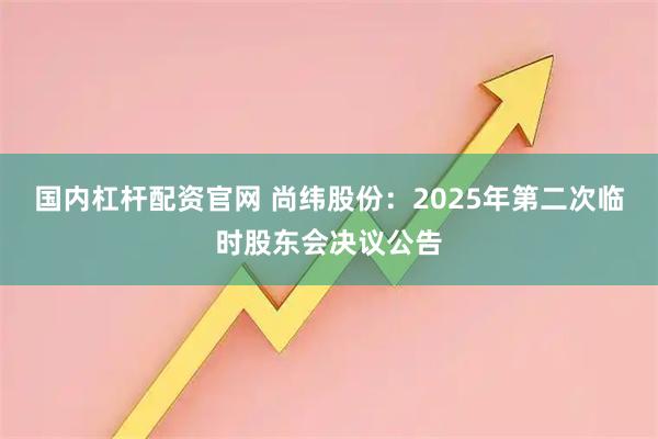 国内杠杆配资官网 尚纬股份：2025年第二次临时股东会决议公告