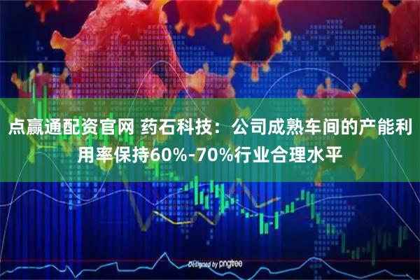 点赢通配资官网 药石科技：公司成熟车间的产能利用率保持60%-70%行业合理水平