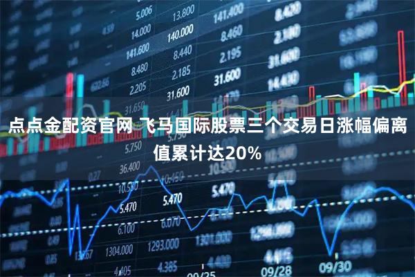 点点金配资官网 飞马国际股票三个交易日涨幅偏离值累计达20%
