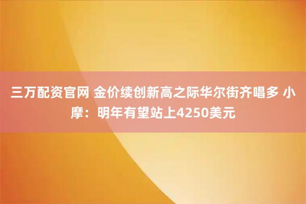 三万配资官网 金价续创新高之际华尔街齐唱多 小摩：明年有望站上4250美元