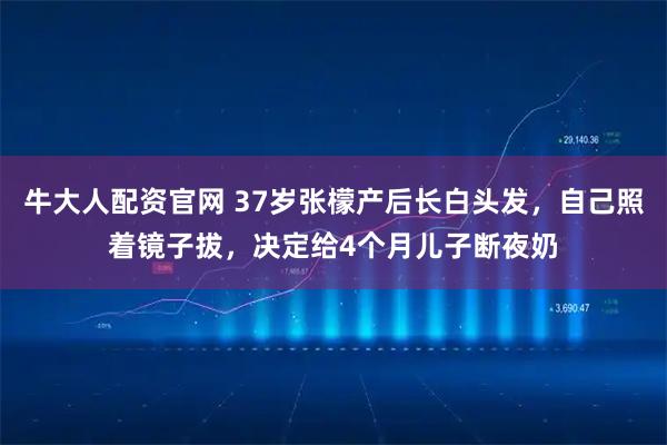 牛大人配资官网 37岁张檬产后长白头发,自己照着镜子拔,决定给4个月儿子断夜奶
