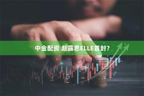 中金配资 赵露思ELLE首封?