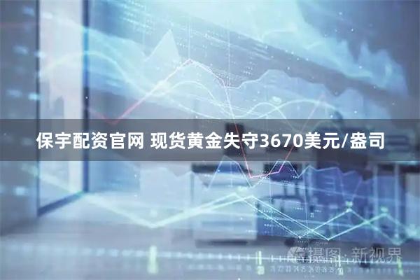 保宇配资官网 现货黄金失守3670美元/盎司