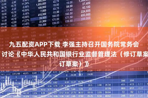 九五配资APP下载 李强主持召开国务院常务会议,讨论《中华人民共和国银行业监督管理法(修订草案)》