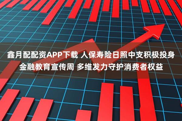 鑫月配配资APP下载 人保寿险日照中支积极投身金融教育宣传周 多维发力守护消费者权益