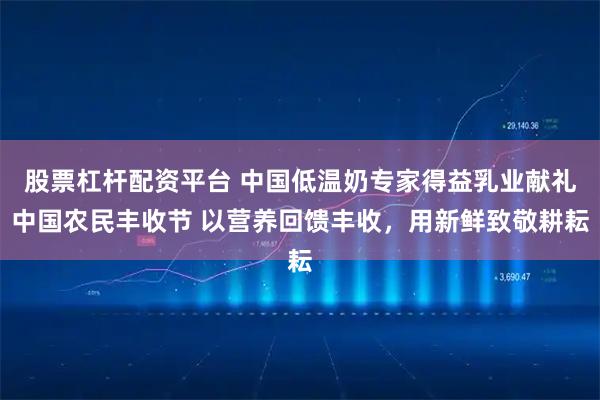 股票杠杆配资平台 中国低温奶专家得益乳业献礼中国农民丰收节 以营养回馈丰收,用新鲜致敬耕耘