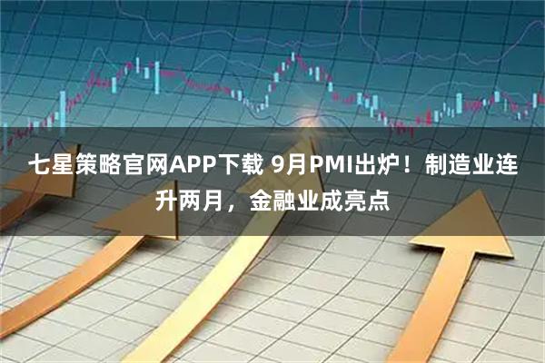 七星策略官网APP下载 9月PMI出炉!制造业连升两月,金融业成亮点