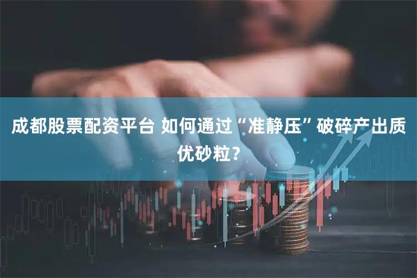 成都股票配资平台 如何通过“准静压”破碎产出质优砂粒？