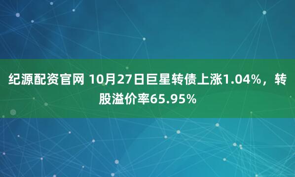 纪源配资官网 10月27日巨星转债上涨1.04%，转股溢价率65.95%