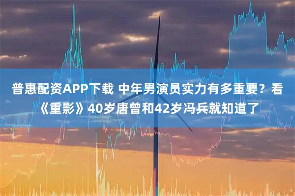 普惠配资APP下载 中年男演员实力有多重要？看《重影》40岁唐曾和42岁冯兵就知道了