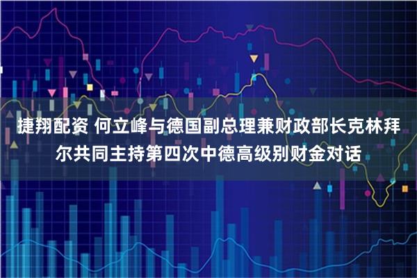 捷翔配资 何立峰与德国副总理兼财政部长克林拜尔共同主持第四次中德高级别财金对话