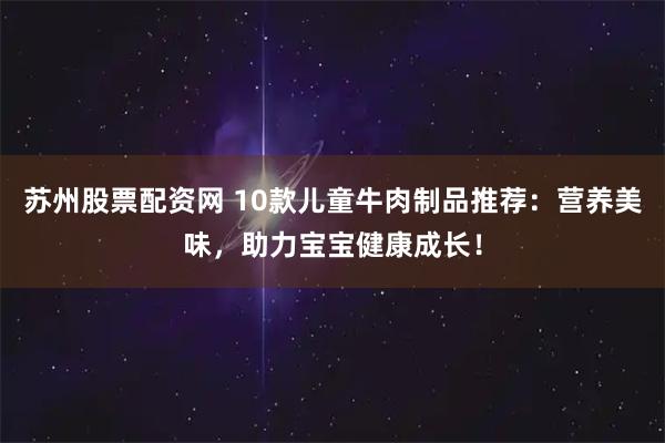 苏州股票配资网 10款儿童牛肉制品推荐:营养美味,助力宝宝健康成长!