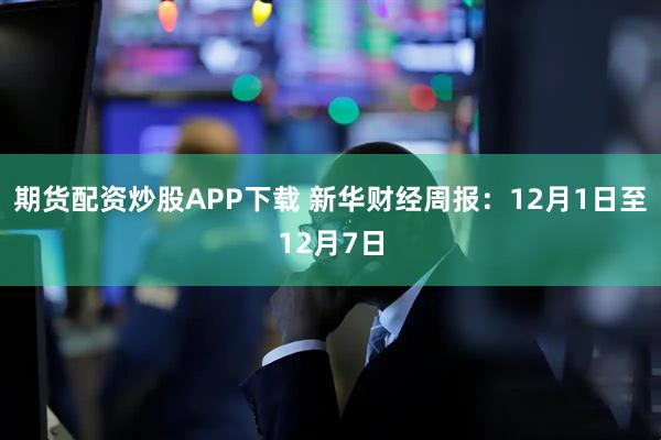期货配资炒股APP下载 新华财经周报:12月1日至12月7日