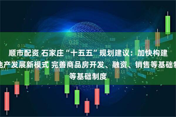 顺市配资 石家庄“十五五”规划建议:加快构建房地产发展新模式 完善商品房开发、融资、销售等基础制度