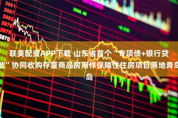 联美配资APP下载 山东省首个“专项债+银行贷款”协同收购存量商品房用作保障性住房项目落地青岛