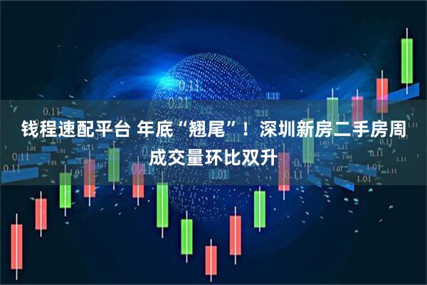 钱程速配平台 年底“翘尾”！深圳新房二手房周成交量环比双升