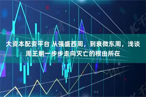 大资本配资平台 从强盛西周,到衰微东周,浅谈周王朝一步步走向灭亡的根由所在