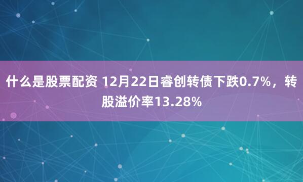 什么是股票配资 12月22日睿创转债下跌0.7%，转股溢价率13.28%