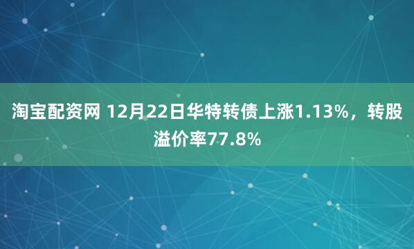 淘宝配资网 12月22日华特转债上涨1.13%，转股溢价率77.8%