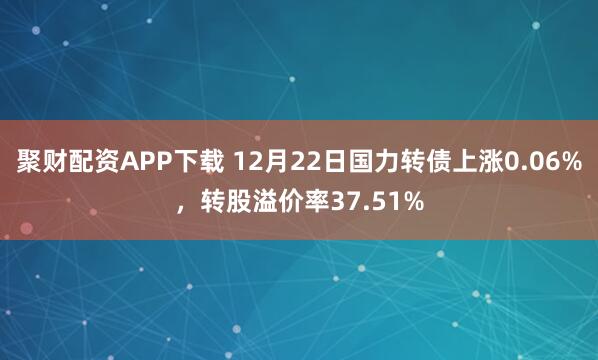 聚财配资APP下载 12月22日国力转债上涨0.06%，转股溢价率37.51%