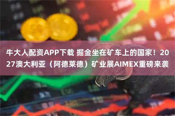 牛大人配资APP下载 掘金坐在矿车上的国家！2027澳大利亚（阿德莱德）矿业展AIMEX重磅来袭