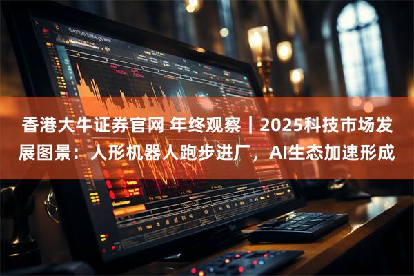 香港大牛证券官网 年终观察|2025科技市场发展图景:人形机器人跑步进厂,AI生态加速形成