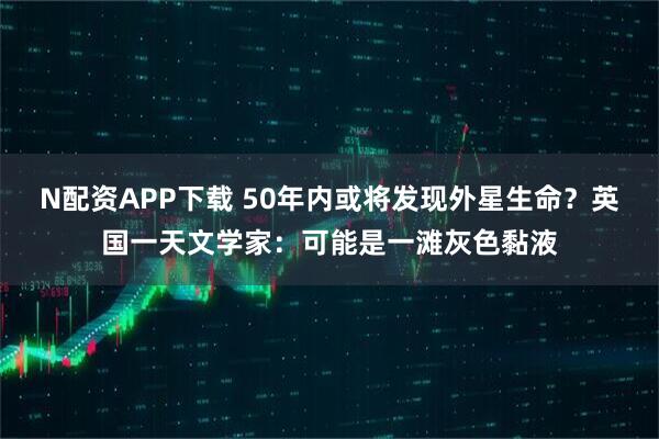 N配资APP下载 50年内或将发现外星生命？英国一天文学家：可能是一滩灰色黏液