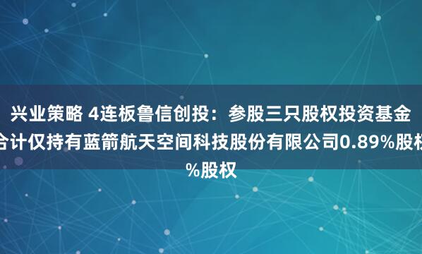 兴业策略 4连板鲁信创投：参股三只股权投资基金合计仅持有蓝箭航天空间科技股份有限公司0.89%股权
